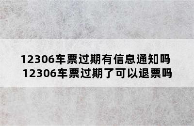 12306车票过期有信息通知吗 12306车票过期了可以退票吗